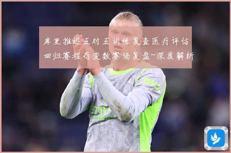 库里推迟五对五训练复查医疗评估回归赛程存变数赛场复盘-深度解析