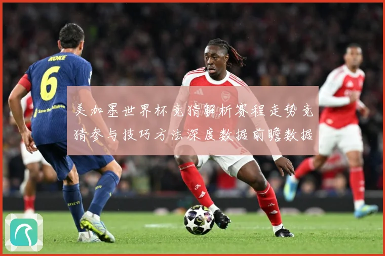 美加墨世界杯竞猜解析赛程走势竞猜参与技巧方法深度数据前瞻数据研判-深度解析