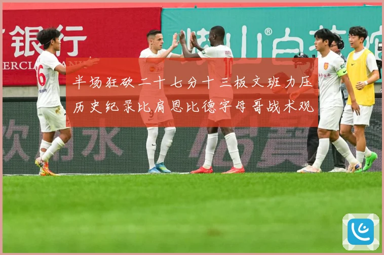半场狂砍二十七分十三板文班力压历史纪录比肩恩比德字母哥战术观察-深度解析