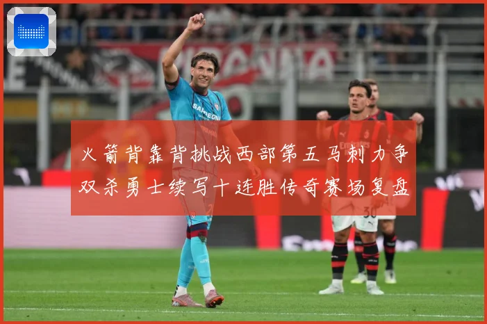 火箭背靠背挑战西部第五马刺力争双杀勇士续写十连胜传奇赛场复盘-深度解析