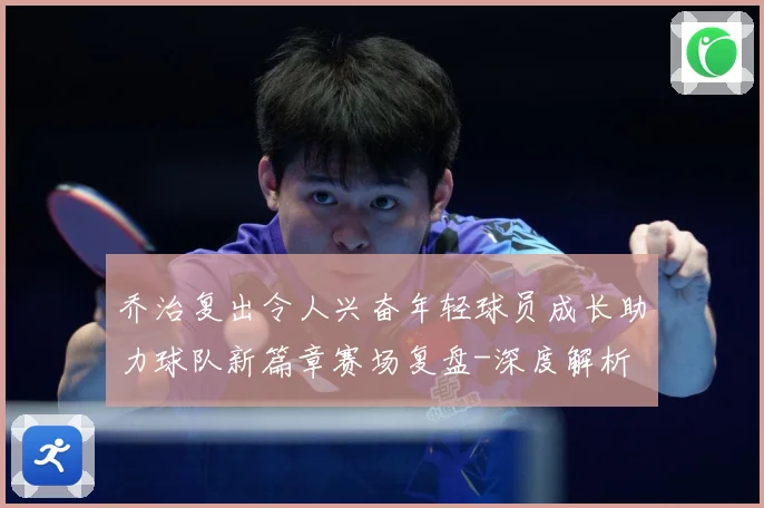 乔治复出令人兴奋年轻球员成长助力球队新篇章赛场复盘-深度解析