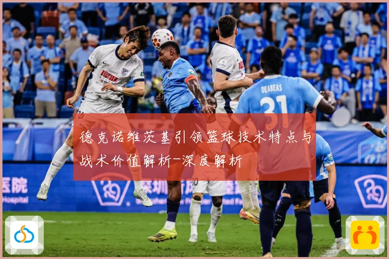 德克诺维茨基引领篮球技术特点与战术价值解析-深度解析