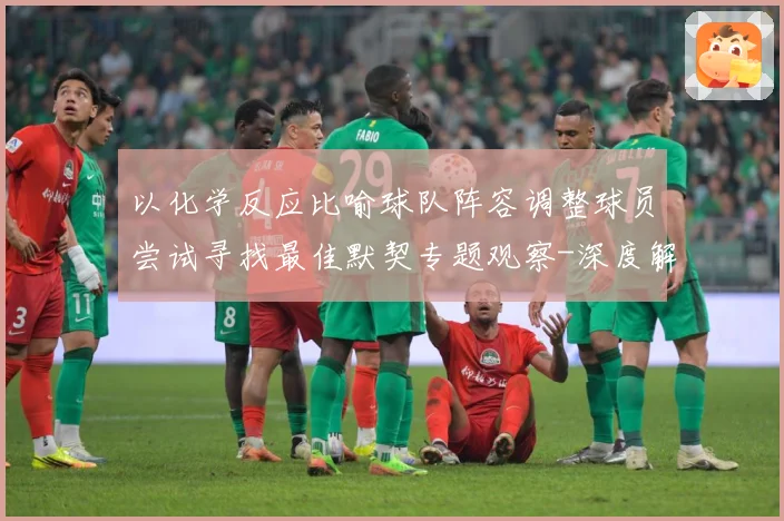 以化学反应比喻球队阵容调整球员尝试寻找最佳默契专题观察-深度解析