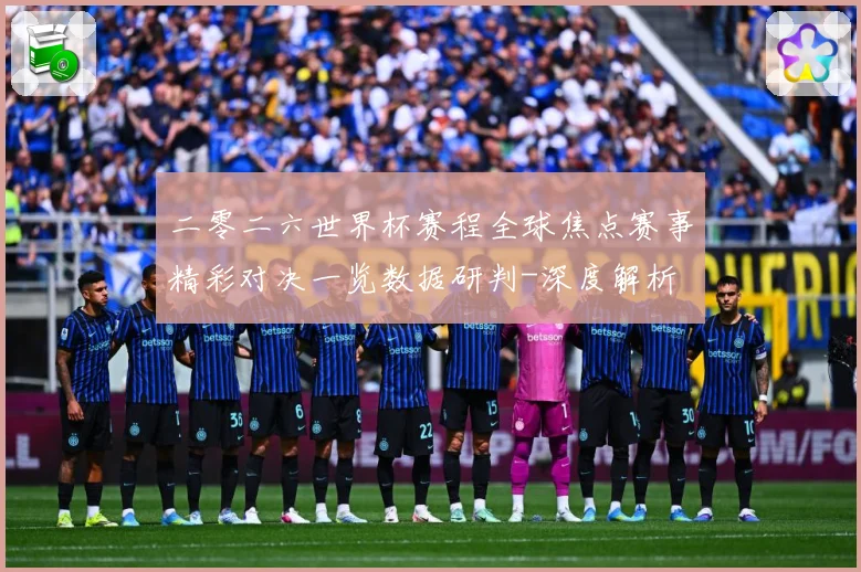 二零二六世界杯赛程全球焦点赛事精彩对决一览数据研判-深度解析