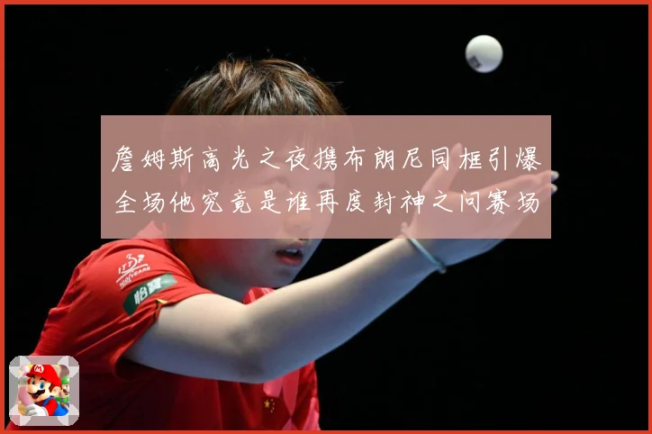 詹姆斯高光之夜携布朗尼同框引爆全场他究竟是谁再度封神之问赛场复盘-深度解析