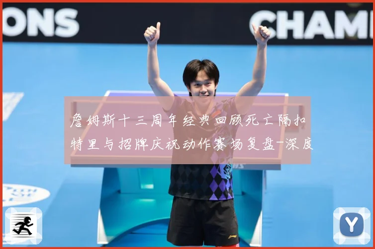 詹姆斯十三周年经典回顾死亡隔扣特里与招牌庆祝动作赛场复盘-深度解析