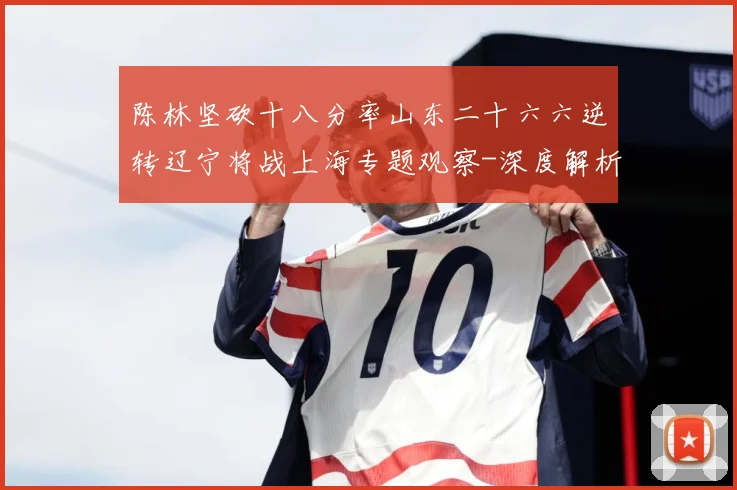 陈林坚砍十八分率山东二十六六逆转辽宁将战上海专题观察-深度解析