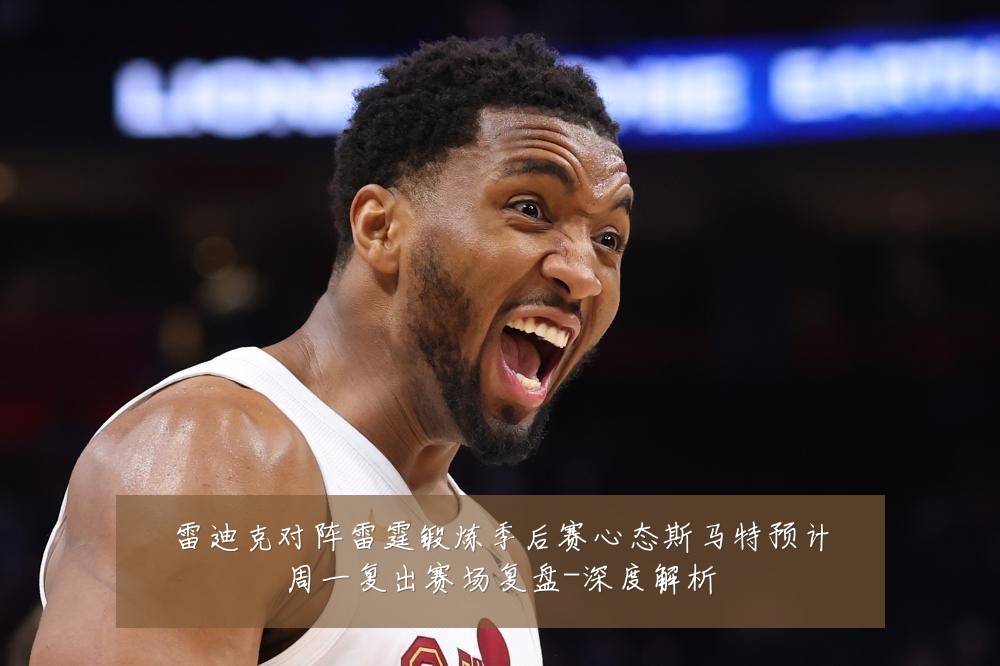 雷迪克对阵雷霆锻炼季后赛心态斯马特预计周一复出赛场复盘-深度解析