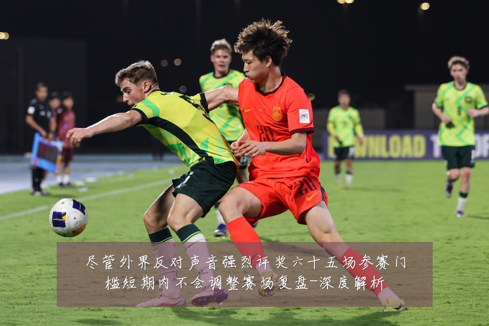 尽管外界反对声音强烈评奖六十五场参赛门槛短期内不会调整赛场复盘-深度解析