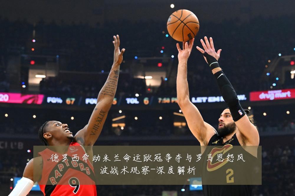 德罗西牵动米兰命运欧冠争夺与罗马恩怨风波战术观察-深度解析
