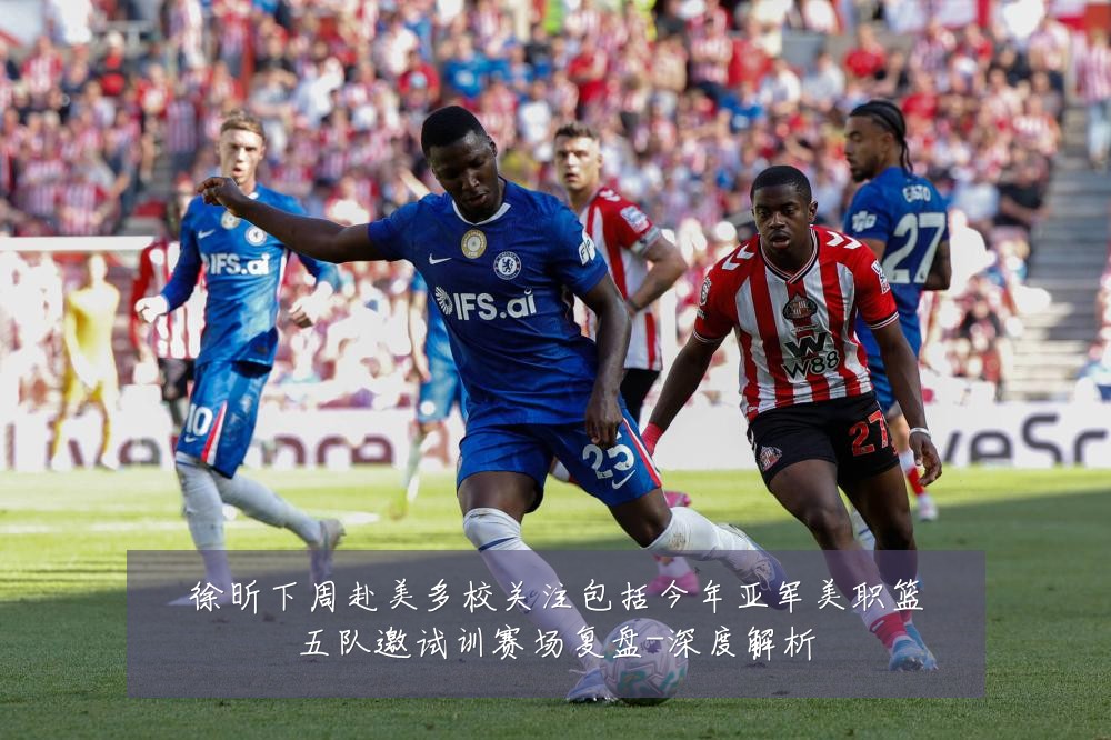 徐昕下周赴美多校关注包括今年亚军美职篮五队邀试训赛场复盘-深度解析