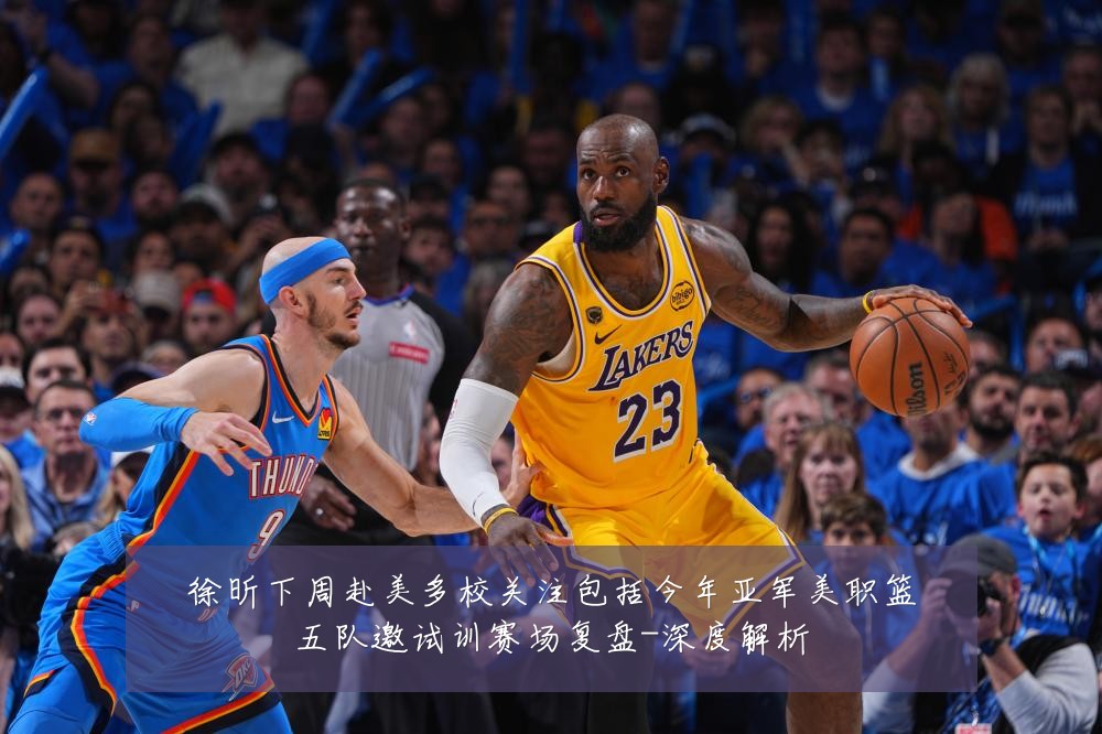 徐昕下周赴美多校关注包括今年亚军美职篮五队邀试训赛场复盘-深度解析