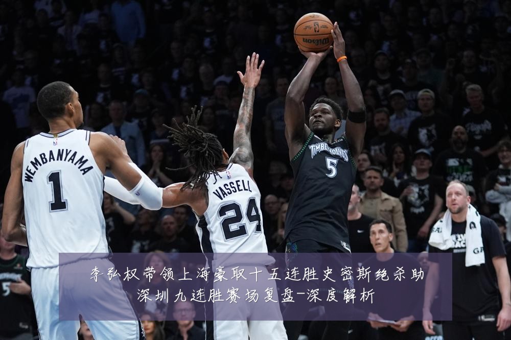 李弘权带领上海豪取十五连胜史密斯绝杀助深圳九连胜赛场复盘-深度解析