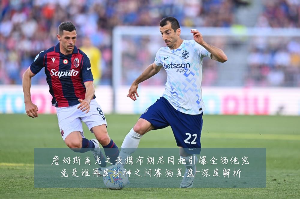 詹姆斯高光之夜携布朗尼同框引爆全场他究竟是谁再度封神之问赛场复盘-深度解析