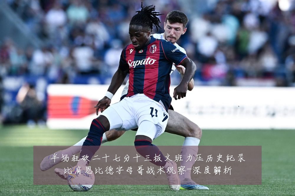半场狂砍二十七分十三板文班力压历史纪录比肩恩比德字母哥战术观察-深度解析